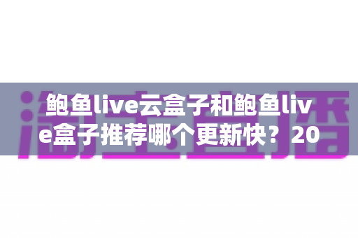 鲍鱼live云盒子和鲍鱼live盒子推荐哪个更新快？2025年最新选购深度解析与实用指南