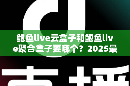 鲍鱼live云盒子和鲍鱼live聚合盒子要哪个？2025最新选购指南与深度对比分析