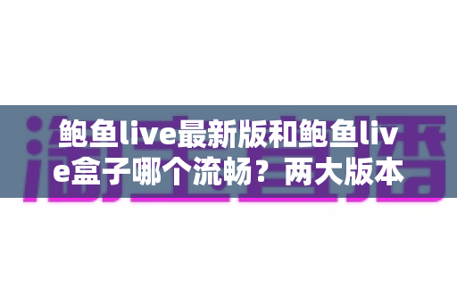鲍鱼live最新版和鲍鱼live盒子哪个流畅?两大版本性能深度对比与流畅观看全攻略 鲍鱼live最新版和鲍鱼live盒子哪个流畅?两大版本性能深度对比与流畅观看全攻略