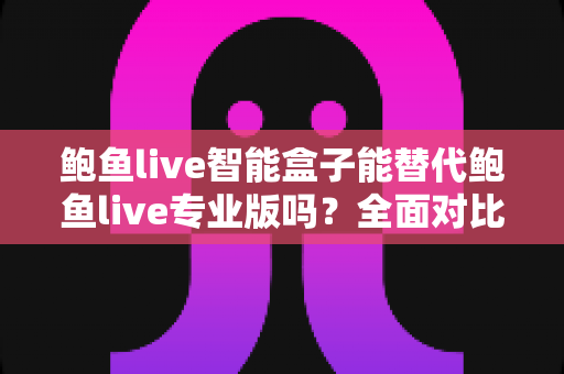 鲍鱼live智能盒子能替代鲍鱼live专业版吗?全面对比分析与选购指南一次看懂 鲍鱼live智能盒子能替代鲍鱼live专业版吗?全面对比分析与选购指南一次看懂