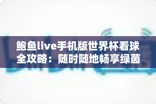 鲍鱼live手机版世界杯看球全攻略：随时随地畅享绿茵盛宴的移动观赛指南