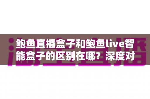 鲍鱼直播盒子和鲍鱼live智能盒子的区别在哪?深度对比解析,帮你选对不踩坑 鲍鱼直播盒子和鲍鱼live智能盒子的区别在哪?深度对比解析,帮你选对不踩坑