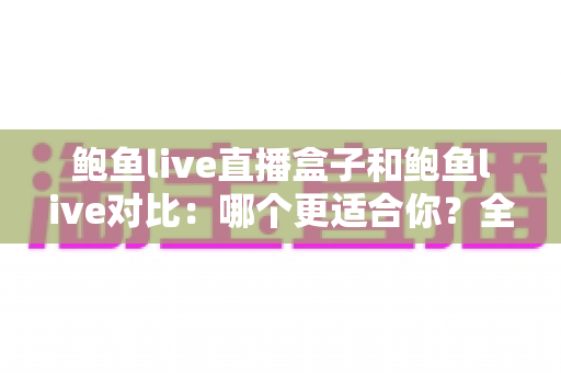 鲍鱼live直播盒子和鲍鱼live对比:哪个更适合你?全面解析与选购指南 鲍鱼live直播盒子和鲍鱼live对比:哪个更适合你?全面解析与选购指南