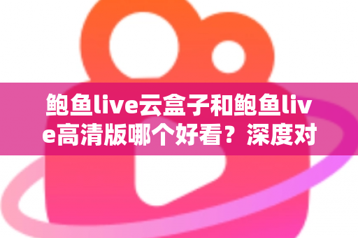 鲍鱼live云盒子和鲍鱼live高清版哪个好看？深度对比评测帮你选出最适合自己的观看体验版本