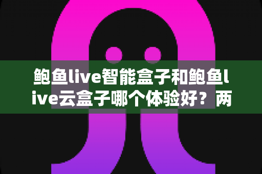 鲍鱼live智能盒子和鲍鱼live云盒子哪个体验好?两款电视盒子深度对比与选购指南 鲍鱼live智能盒子和鲍鱼live云盒子哪个体验好?两款电视盒子深度对比与选购指南