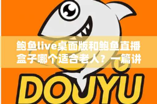 鲍鱼live桌面版和鲍鱼直播盒子哪个适合老人?一篇讲透的实用对比指南 鲍鱼live桌面版和鲍鱼直播盒子哪个适合老人?一篇讲透的实用对比指南
