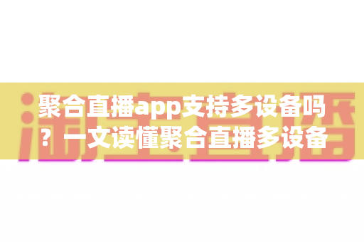 聚合直播app支持多设备吗？一文读懂聚合直播多设备登录、同步与使用全攻略