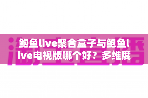 鲍鱼live聚合盒子与鲍鱼live电视版哪个好?多维度深度对比,帮你选对家庭大屏观影方案 鲍鱼live聚合盒子与鲍鱼live电视版哪个好?多维度深度对比,帮你选对家庭大屏观影方案