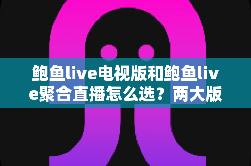 鲍鱼live电视版和鲍鱼live聚合直播怎么选？两大版本核心区别与实用选择指南