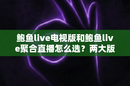 鲍鱼live电视版和鲍鱼live聚合直播怎么选？两大版本核心区别与实用选择指南