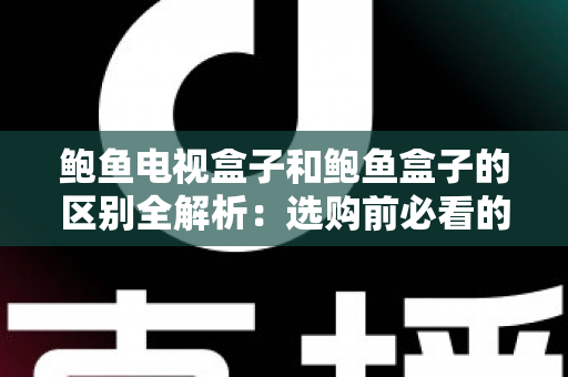 鲍鱼电视盒子和鲍鱼盒子的区别全解析：选购前必看的核心差异与实用指南