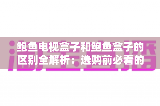 鲍鱼电视盒子和鲍鱼盒子的区别全解析：选购前必看的核心差异与实用指南