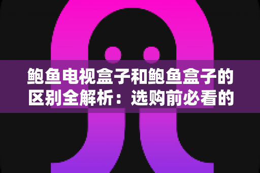 鲍鱼电视盒子和鲍鱼盒子的区别全解析：选购前必看的核心差异与实用指南