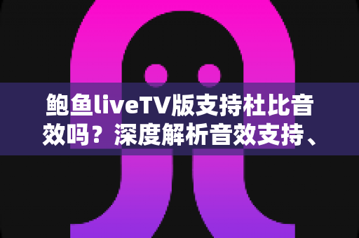 鲍鱼liveTV版支持杜比音效吗?深度解析音效支持、开启条件与优化技巧 鲍鱼liveTV版支持杜比音效吗?深度解析音效支持、开启条件与优化技巧