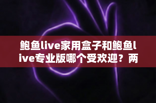 鲍鱼live家用盒子和鲍鱼live专业版哪个受欢迎?两版本全面对比与选购指南 鲍鱼live家用盒子和鲍鱼live专业版哪个受欢迎?两版本全面对比与选购指南
