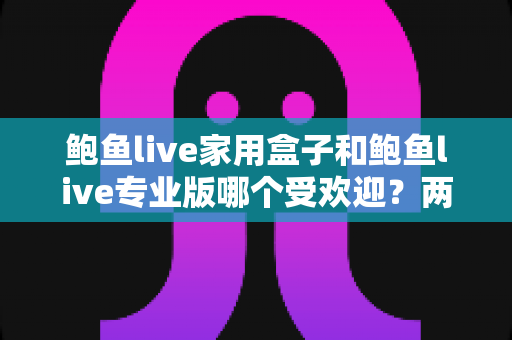 鲍鱼live家用盒子和鲍鱼live专业版哪个受欢迎?两版本全面对比与选购指南 鲍鱼live家用盒子和鲍鱼live专业版哪个受欢迎?两版本全面对比与选购指南