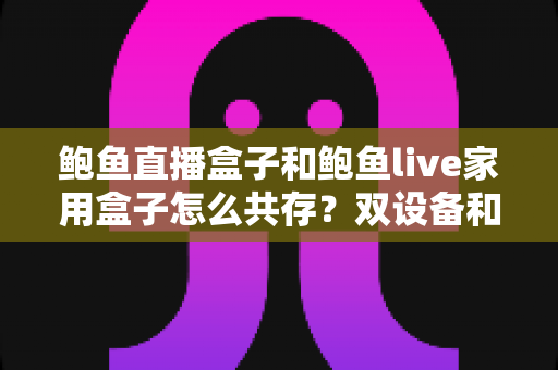 鲍鱼直播盒子和鲍鱼live家用盒子怎么共存?双设备和谐共用全攻略,看完就会配置 鲍鱼直播盒子和鲍鱼live家用盒子怎么共存?双设备和谐共用全攻略,看完就会配置