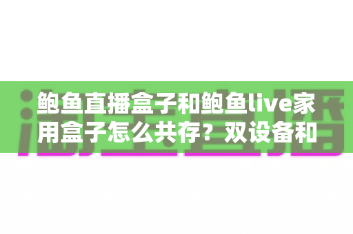 鲍鱼直播盒子和鲍鱼live家用盒子怎么共存?双设备和谐共用全攻略,看完就会配置 鲍鱼直播盒子和鲍鱼live家用盒子怎么共存?双设备和谐共用全攻略,看完就会配置