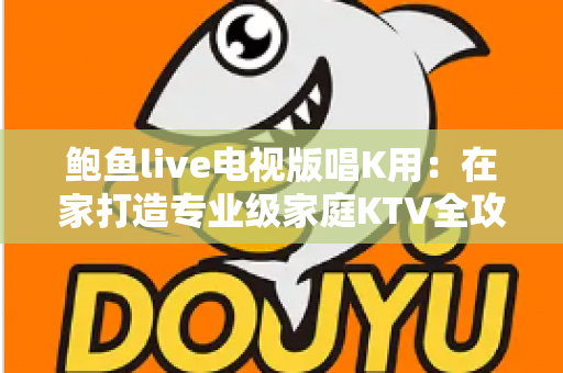 鲍鱼live电视版唱K用：在家打造专业级家庭KTV全攻略