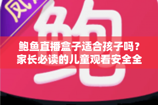 鲍鱼直播盒子适合孩子吗?家长必读的儿童观看安全全面解析 鲍鱼直播盒子适合孩子吗?家长必读的儿童观看安全全面解析