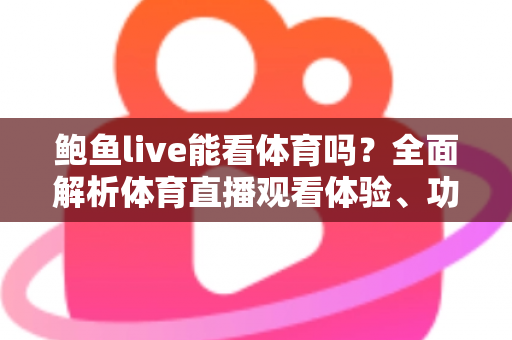 鲍鱼live能看体育吗?全面解析体育直播观看体验、功能特点与安全使用指南 鲍鱼live能看体育吗?全面解析体育直播观看体验、功能特点与安全使用指南