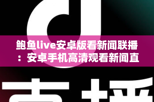 鲍鱼live安卓版看新闻联播:安卓手机高清观看新闻直播的全方位实用指南 鲍鱼live安卓版看新闻联播:安卓手机高清观看新闻直播的全方位实用指南