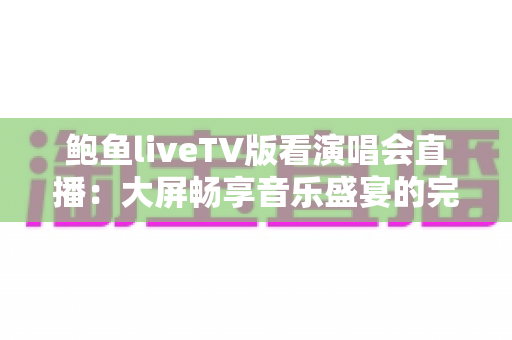 鲍鱼liveTV版看演唱会直播：大屏畅享音乐盛宴的完整指南