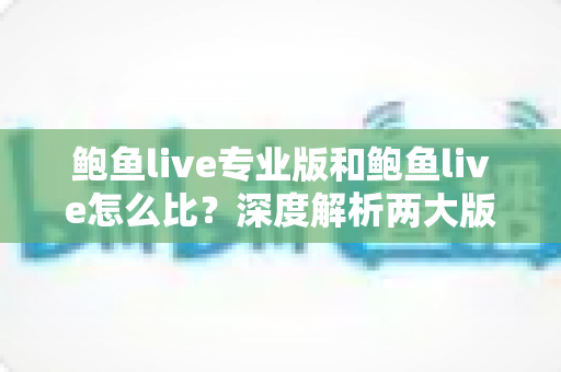 鲍鱼live专业版和鲍鱼live怎么比?深度解析两大版本差异,助你选对版本不花冤枉钱 鲍鱼live专业版和鲍鱼live怎么比?深度解析两大版本差异,助你选对版本不花冤枉钱