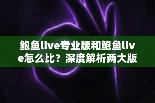 鲍鱼live专业版和鲍鱼live怎么比?深度解析两大版本差异,助你选对版本不花冤枉钱 鲍鱼live专业版和鲍鱼live怎么比?深度解析两大版本差异,助你选对版本不花冤枉钱