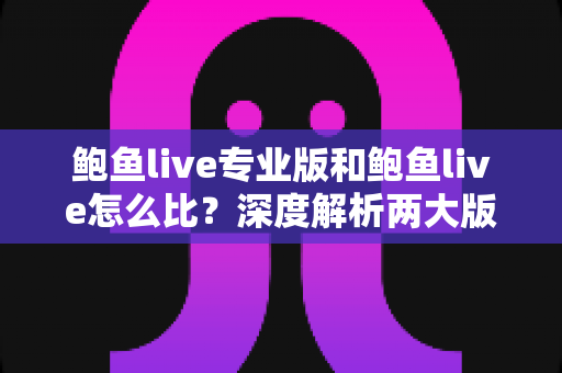 鲍鱼live专业版和鲍鱼live怎么比?深度解析两大版本差异,助你选对版本不花冤枉钱 鲍鱼live专业版和鲍鱼live怎么比?深度解析两大版本差异,助你选对版本不花冤枉钱