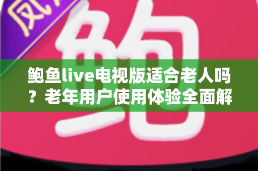 鲍鱼live电视版适合老人吗？老年用户使用体验全面解析与实用建议