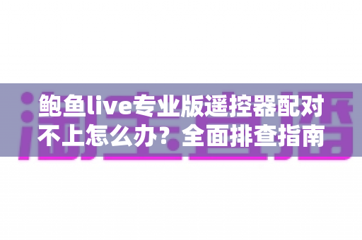 鲍鱼live专业版遥控器配对不上怎么办?全面排查指南与高效解决方案大全 鲍鱼live专业版遥控器配对不上怎么办?全面排查指南与高效解决方案大全