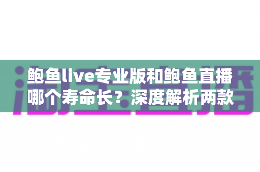 鲍鱼live专业版和鲍鱼直播哪个寿命长?深度解析两款应用的稳定性与使用周期差异 鲍鱼live专业版和鲍鱼直播哪个寿命长?深度解析两款应用的稳定性与使用周期差异
