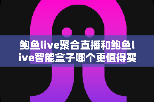 鲍鱼live聚合直播和鲍鱼live智能盒子哪个更值得买?一篇文章讲透选购逻辑与真实体验对比 鲍鱼live聚合直播和鲍鱼live智能盒子哪个更值得买?一篇文章讲透选购逻辑与真实体验对比