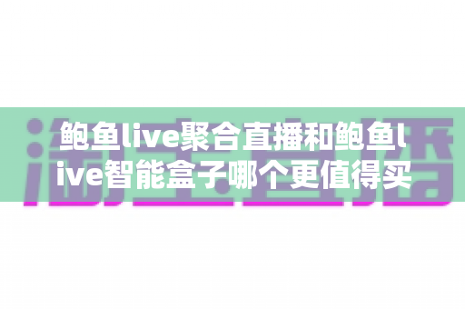 鲍鱼live聚合直播和鲍鱼live智能盒子哪个更值得买?一篇文章讲透选购逻辑与真实体验对比 鲍鱼live聚合直播和鲍鱼live智能盒子哪个更值得买?一篇文章讲透选购逻辑与真实体验对比