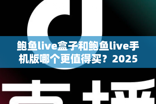 鲍鱼live盒子和鲍鱼live手机版哪个更值得买?2025最新深度对比选购指南 鲍鱼live盒子和鲍鱼live手机版哪个更值得买?2025最新深度对比选购指南