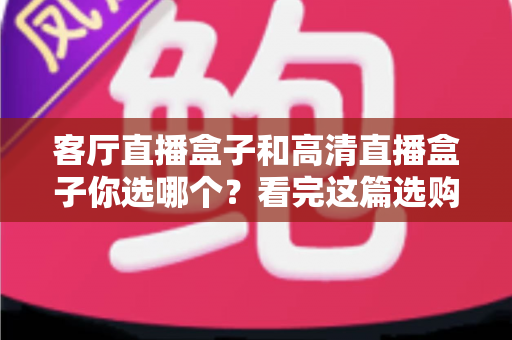 客厅直播盒子和高清直播盒子你选哪个？看完这篇选购指南不再纠结
