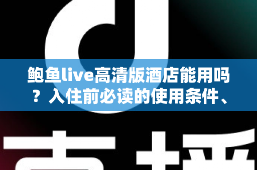 鲍鱼live高清版酒店能用吗?入住前必读的使用条件、网络限制与安全风险全解析 鲍鱼live高清版酒店能用吗?入住前必读的使用条件、网络限制与安全风险全解析