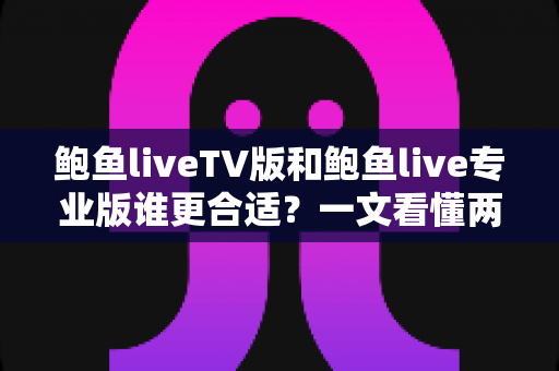 鲍鱼liveTV版和鲍鱼live专业版谁更合适？一文看懂两大版本差异，选对版本不踩坑