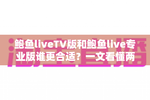 鲍鱼liveTV版和鲍鱼live专业版谁更合适？一文看懂两大版本差异，选对版本不踩坑