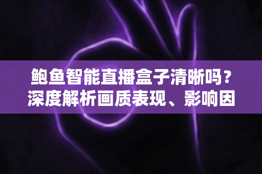 鲍鱼智能直播盒子清晰吗?深度解析画质表现、影响因素与实用优化技巧 鲍鱼智能直播盒子清晰吗?深度解析画质表现、影响因素与实用优化技巧