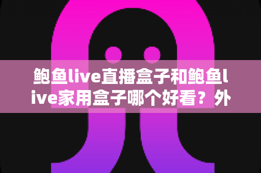 鲍鱼live直播盒子和鲍鱼live家用盒子哪个好看?外观设计与使用体验全面对比指南 鲍鱼live直播盒子和鲍鱼live家用盒子哪个好看?外观设计与使用体验全面对比指南