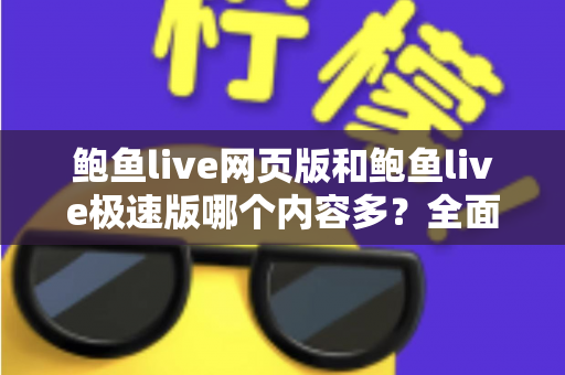 鲍鱼live网页版和鲍鱼live极速版哪个内容多?全面解析帮你选对版本 鲍鱼live网页版和鲍鱼live极速版哪个内容多?全面解析帮你选对版本