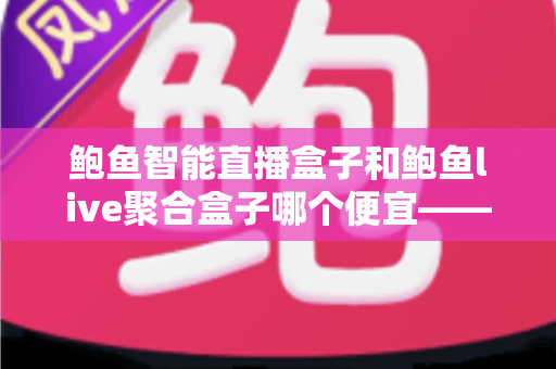 鲍鱼智能直播盒子和鲍鱼live聚合盒子哪个便宜——最新价格对比与省钱选购全指南 鲍鱼智能直播盒子和鲍鱼live聚合盒子哪个便宜——最新价格对比与省钱选购全指南