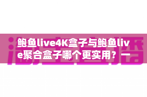 鲍鱼live4K盒子与鲍鱼live聚合盒子哪个更实用?一篇文章看懂两者差异与选购指南 鲍鱼live4K盒子与鲍鱼live聚合盒子哪个更实用?一篇文章看懂两者差异与选购指南
