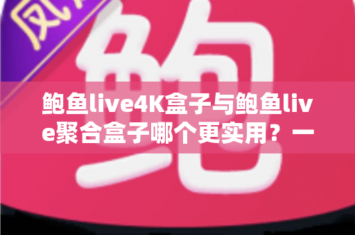 鲍鱼live4K盒子与鲍鱼live聚合盒子哪个更实用?一篇文章看懂两者差异与选购指南 鲍鱼live4K盒子与鲍鱼live聚合盒子哪个更实用?一篇文章看懂两者差异与选购指南