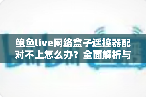 鲍鱼live网络盒子遥控器配对不上怎么办？全面解析与实用解决方案
