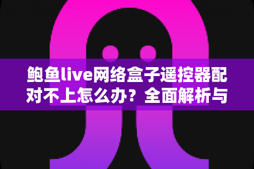 鲍鱼live网络盒子遥控器配对不上怎么办？全面解析与实用解决方案