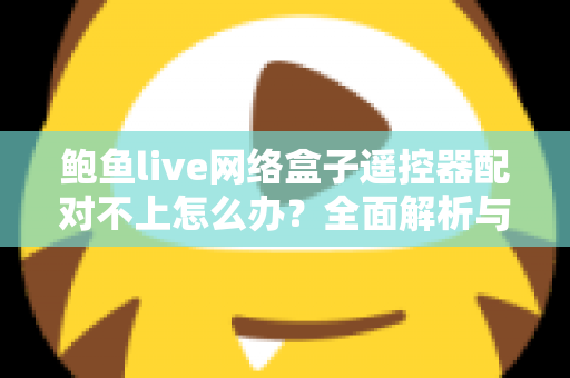 鲍鱼live网络盒子遥控器配对不上怎么办？全面解析与实用解决方案