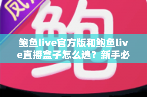 鲍鱼live官方版和鲍鱼live直播盒子怎么选？新手必读的完整对比与避坑指南